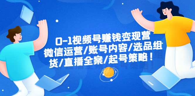 （6340期）0-1视频号赚钱变现营：微信运营-账号内容-选品组货-直播全案-起号策略！-启航188资源站