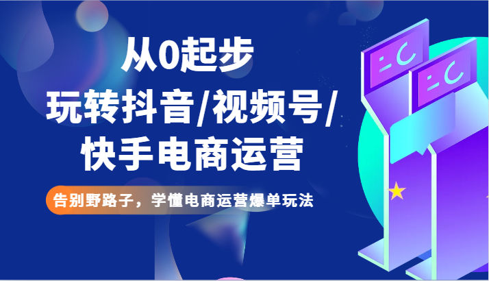 从0起步玩转抖音/视频号/快手电商运营 告别野路子，学懂电商运营爆单玩法-启航188资源站