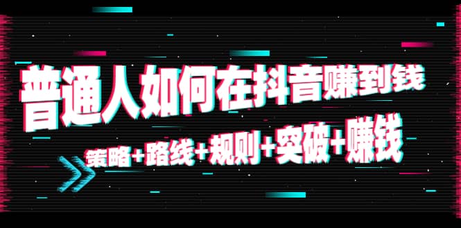 普通人如何在抖音赚到钱：策略 路线 规则 突破 赚钱（10节课）-启航188资源站