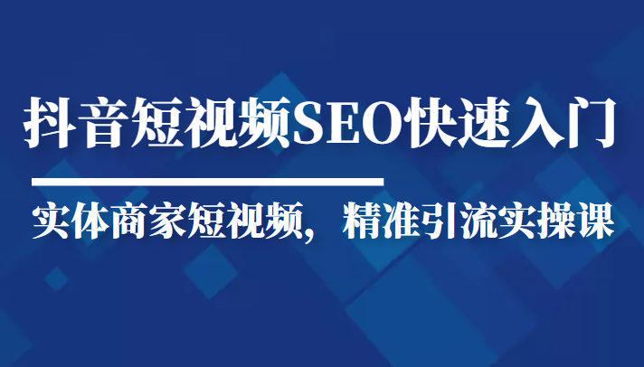 抖音短视频Seo搜索排名优化新手快速入门教程，实体商家短视频，精准引流实操课-启航188资源站