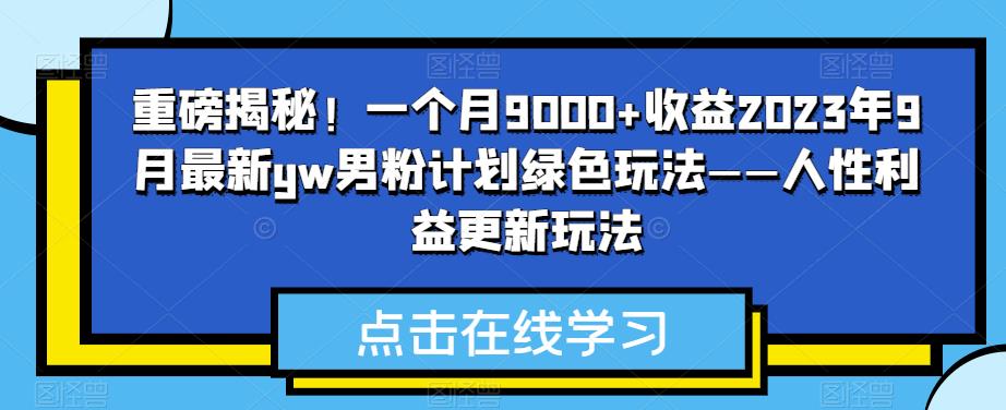 重磅揭秘！一个月9000+收益2023年9月最新yw男粉计划绿色玩法——人性利益更新玩法-启航188资源站