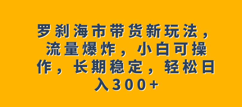 罗刹海市带货新玩法，流量爆炸，小白可操作，长期稳定，轻松日入300+【揭秘】-启航188资源站