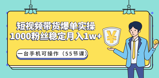 （4564期）短视频带货爆单实操：1000粉丝稳定月入1w+一台手机可操作（55节课）-启航188资源站