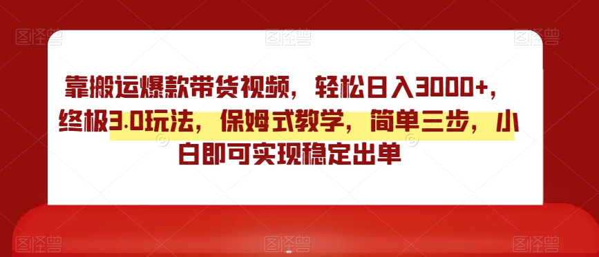 靠搬运爆款带货视频，轻松日入3000+，终极3.0玩法，保姆式教学，简单三步，小白即可实现稳定出单【揭秘】-启航188资源站