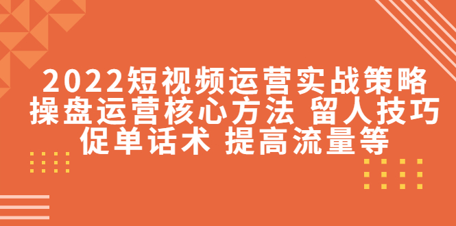 2022短视频运营实战策略：操盘运营核心方法 留人技巧促单话术 提高流量等-启航188资源站