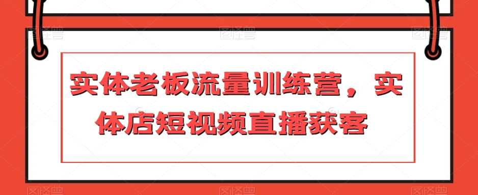 实体老板流量训练营，实体店短视频直播获客-启航188资源站