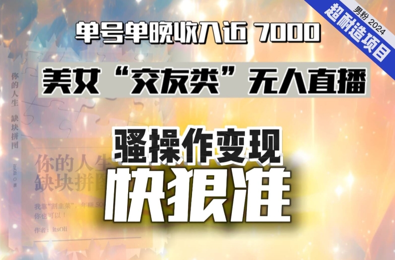 美女“交友类”无人直播，变现快、狠、准，单号单晚收入近7000。2024，超耐造“男粉”变现项目-启航188资源站