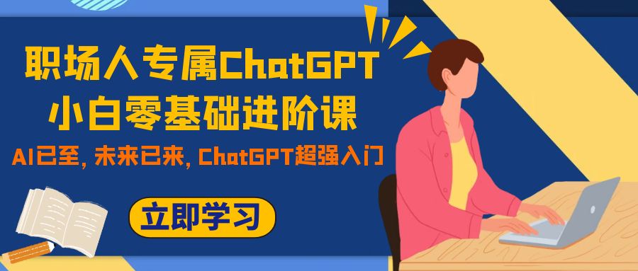 （7631期）职场人专属ChatGPT小白零基础进阶课，AI已至，未来已来，ChatGPT超强入门-启航188资源站