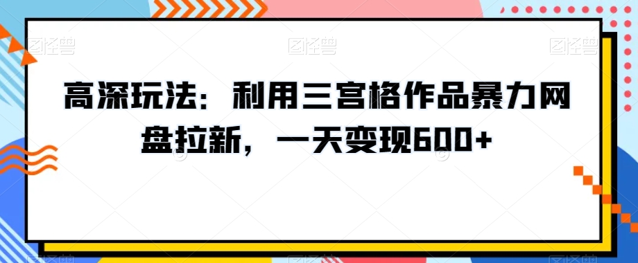 高深玩法：利用三宫格作品暴力网盘拉新，一天变现600+【揭秘】-启航188资源站