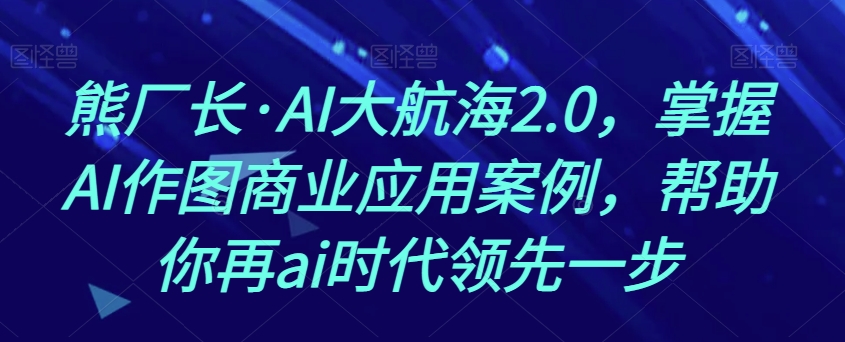 熊厂长·AI大航海2.0，掌握AI作图商业应用案例，帮助你再ai时代领先一步-启航188资源站