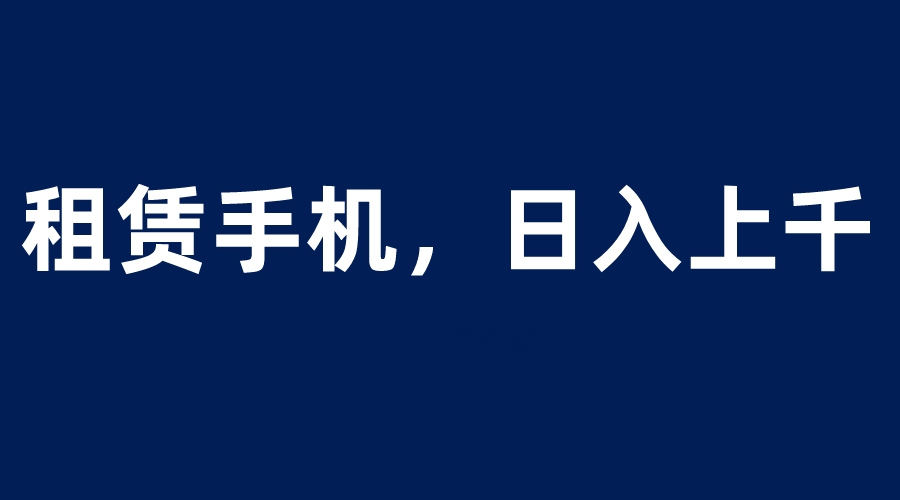 （6116期）租赁手机蓝海项目，轻松到日入上千，小白0成本直接上手-启航188资源站