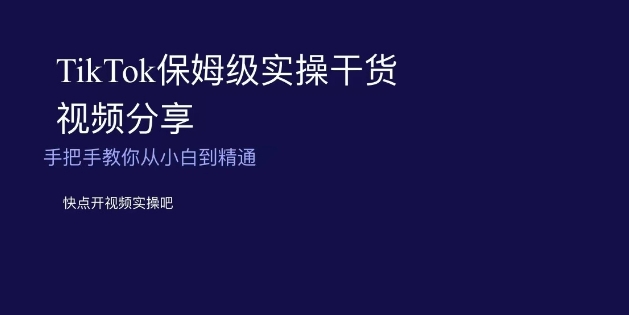 TikTok保姆级实操干货视频分享，手把手教你从小白到精通-启航188资源站