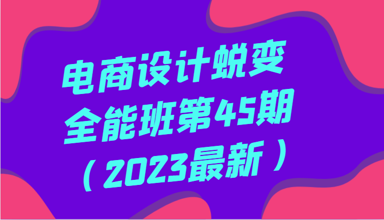 电商设计蜕变全能班第45期（2023最新）全方面提升，系统性学习电商设计-启航188资源站