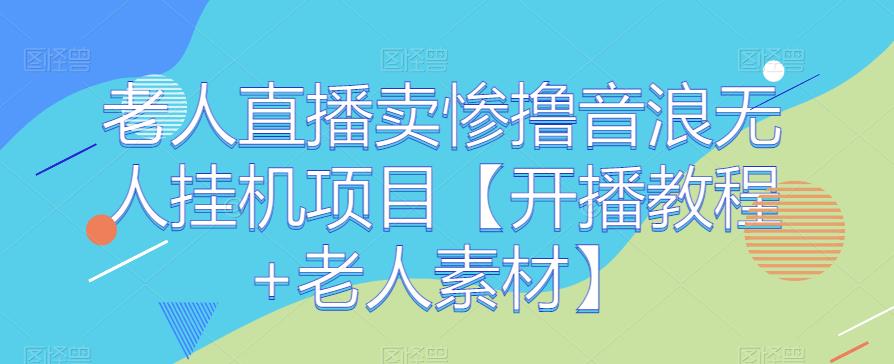 老人直播卖惨撸音浪无人挂机项目【开播教程+老人素材】-启航188资源站