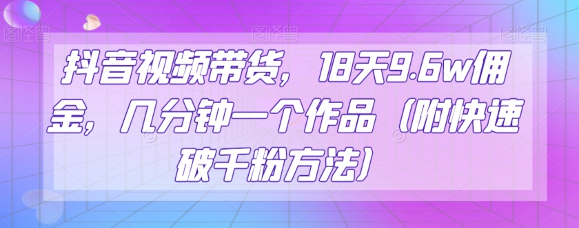 抖音视频带货，18天9.6w佣金，几分钟一个作品（附快速破千粉方法）【揭秘】-启航188资源站