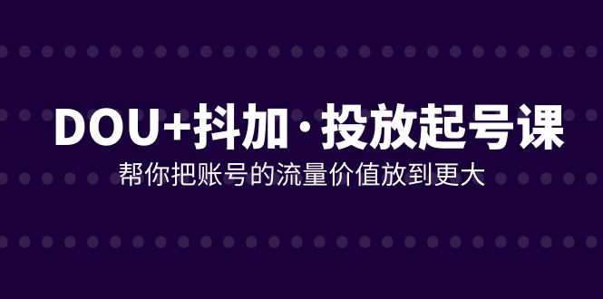 DOU+抖加投放起号课，帮你把账号的流量价值放到更大（21节课）-启航188资源站