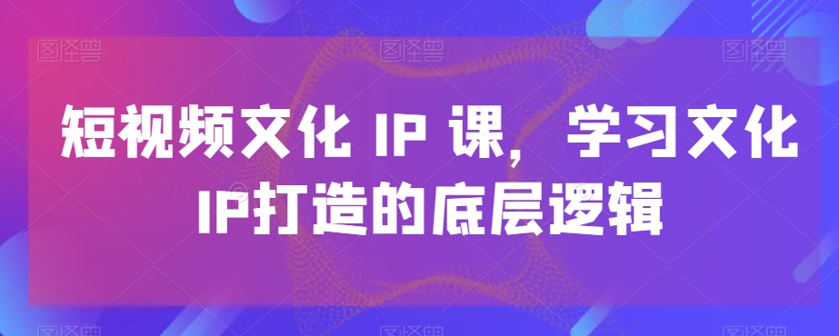 短视频文化IP课，学习文化IP打造的底层逻辑-启航188资源站