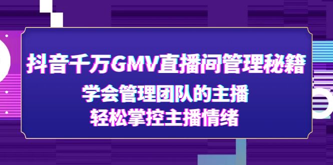 （4748期）抖音千万GMV直播间管理秘籍：学会管理团队的主播，轻松掌控主播情绪-启航188资源站