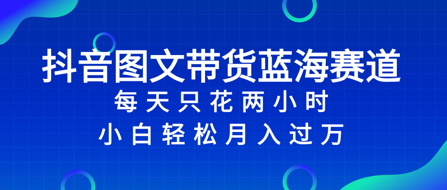 （8127期）抖音图文带货蓝海赛道，每天只花 2 小时，小白轻松入 万-启航188资源站