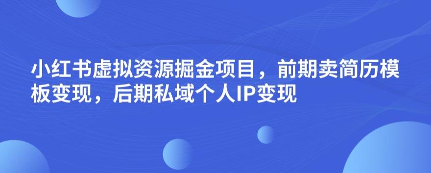 小红书虚拟资源掘金项目，前期卖简历模板变现，后期私域个人IP变现，日入300，长期稳定【揭秘】-启航188资源站