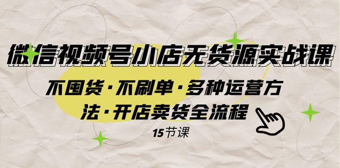 微信视频号小店无货源实战 不囤货·不刷单·多种运营方法·开店卖货全流程-启航188资源站