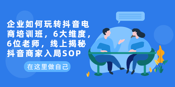 （6228期）企业如何玩转抖音电商培训班，6大维度，6位老师，线上揭秘抖音商家入局SOP-启航188资源站