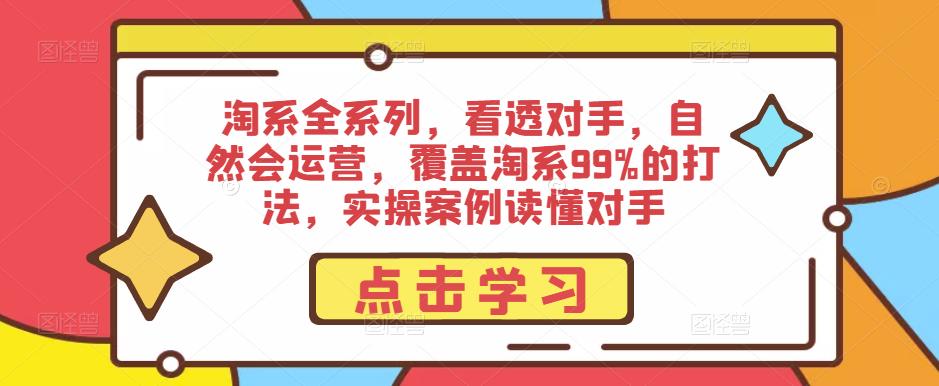 淘系全系列，看透对手，自然会运营，覆盖淘系99%的打法，实操案例读懂对手-启航188资源站