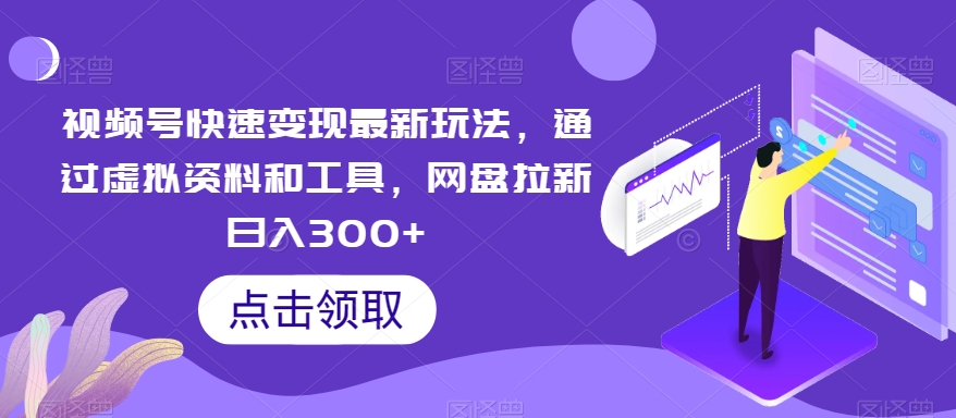 视频号快速变现最新玩法，通过虚拟资料和工具，网盘拉新日入300+【揭秘】-启航188资源站