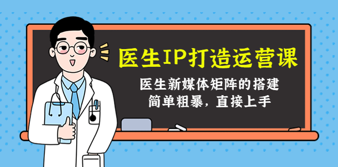 （4320期）医生IP打造运营课，医生新媒体矩阵的搭建，简单粗暴，直接上手-启航188资源站