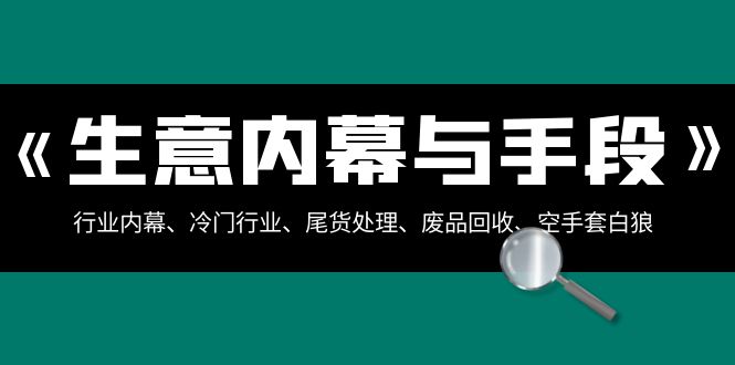 （8437期）生意内幕·与手段：行业内幕、冷门行业、尾货处理、废品回收、空手套白狼..-启航188资源站