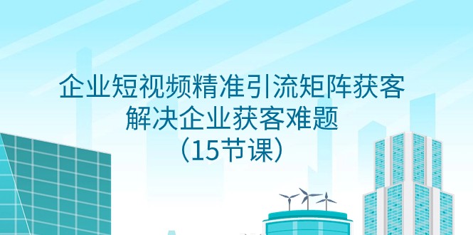 企业短视频精准引流矩阵获客，解决企业获客难题（15节课）-启航188资源站