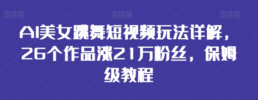 AI美女跳舞短视频玩法详解，26个作品涨21万粉丝，保姆级教程-启航188资源站