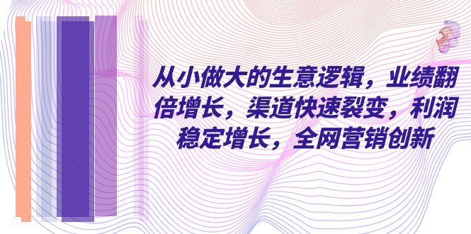 （8044期）从小 做大的生意逻辑，业绩翻倍增长，渠道快速裂变，利润稳定增长，全网…-启航188资源站