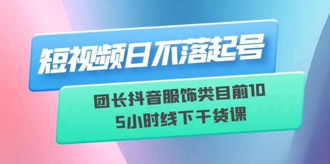 （6311期）短视频日不落起号【6月11线下课】团长抖音服饰类目前10 5小时线下干货课-启航188资源站