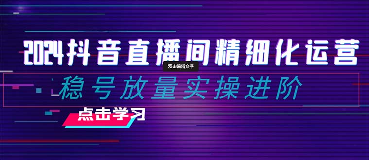 （8258期）2024抖音直播间精细化运营：稳号放量实操进阶 选品/排品/起号/小店随心…-启航188资源站