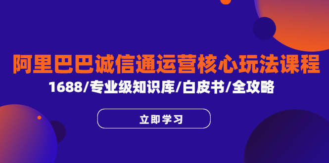 （6221期）阿里巴巴诚信通运营核心玩法课程，1688/专业级知识库/白皮书/全攻略-启航188资源站