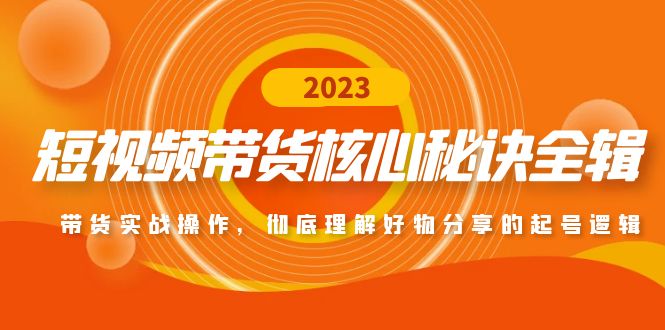 （4904期）短视频带货核心秘诀全辑：带货实战操作，彻底理解好物分享的起号逻辑-启航188资源站