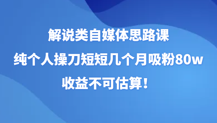 解说类自媒体思路课，纯个人操刀短短几个月吸粉80w，收益不可估算！-启航188资源站