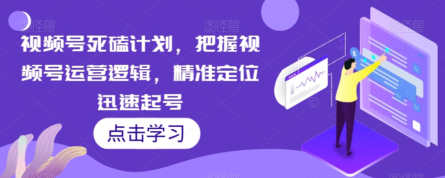 视频号死磕计划，把握视频号运营逻辑，精准定位迅速起号-启航188资源站