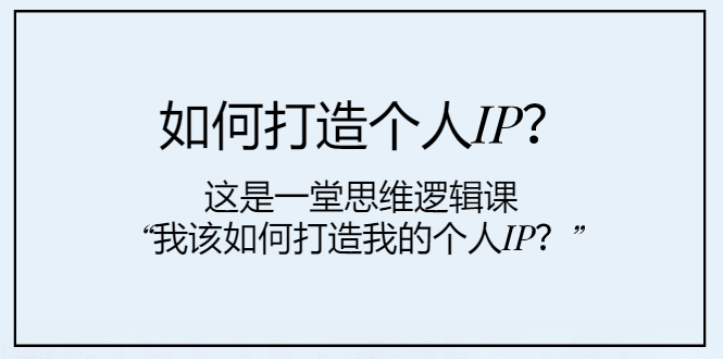 （7949期）如何打造个人IP？这是一堂思维逻辑课“我该如何打造我的个人IP？”-启航188资源站