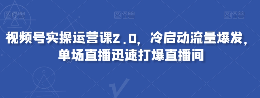 视频号实操运营课2.0，冷启动流量爆发，单场直播迅速打爆直播间-启航188资源站