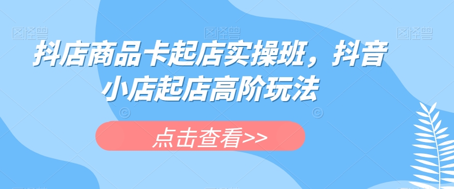 抖店商品卡起店实操班，抖音小店起店高阶玩法-启航188资源站