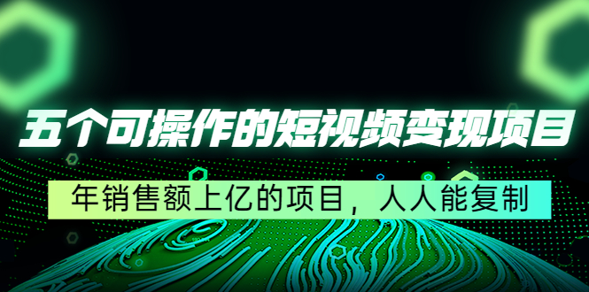 五个可操作的短视频变现项目：年销售额上亿的项目，人人能复制-启航188资源站