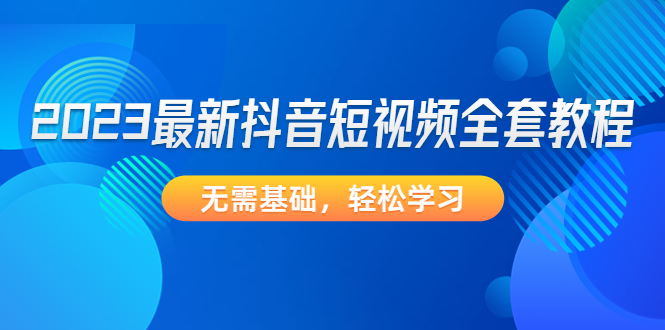 （4648期）2023最新抖音短视频全套教程，无需基础，轻松学习-启航188资源站