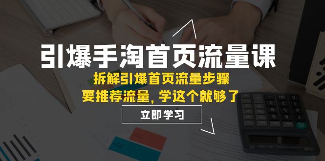 （7620期）引爆-手淘首页流量课：拆解引爆首页流量步骤，要推荐流量，学这个就够了-启航188资源站