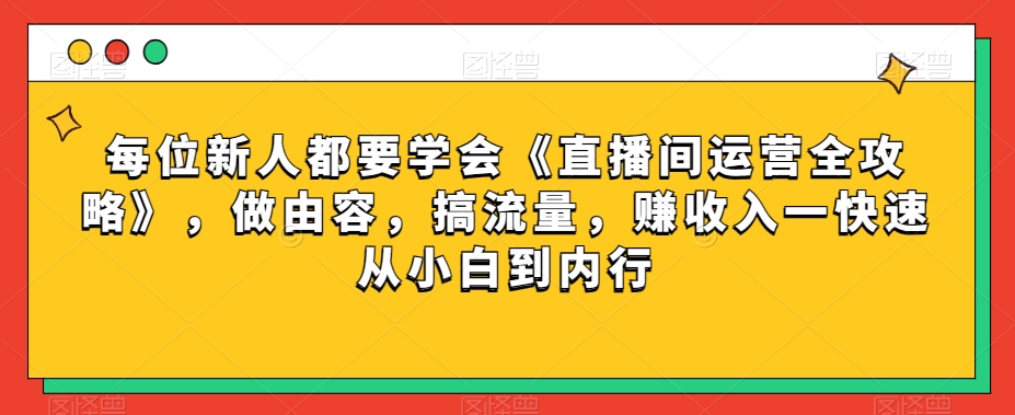 每位新人都要学会《直播间运营全攻略》，做由容，搞流量，赚收入一快速从小白到内行-启航188资源站