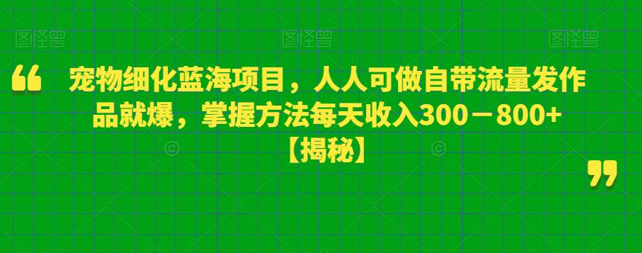 宠物细化蓝海项目，人人可做自带流量发作品就爆，掌握方法每天收入300－800+【揭秘】-启航188资源站