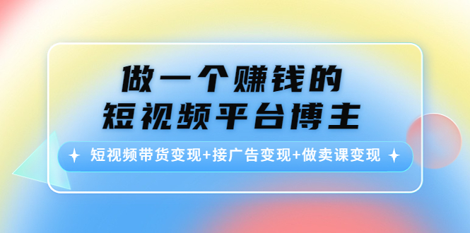 （4298期）做一个赚钱的短视频平台博主：短视频带货变现+接广告变现+做卖课变现-启航188资源站