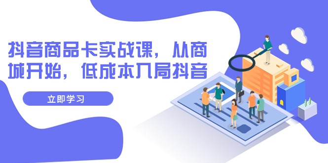 抖音商品卡实战课，从商城开始，低成本入局抖音（13节课）-启航188资源站