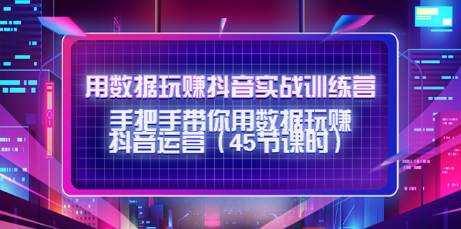 用数据玩赚抖音实战训练营：手把手带你用数据玩赚抖音运营-启航188资源站